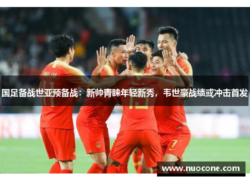 国足备战世亚预备战：新帅青睐年轻新秀，韦世豪战绩或冲击首发