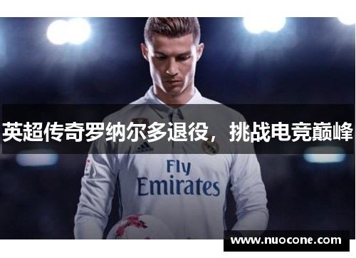 英超传奇罗纳尔多退役，挑战电竞巅峰